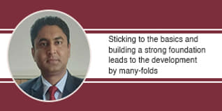 Sticking to the basics and building a strong foundation leads to the development by many-folds